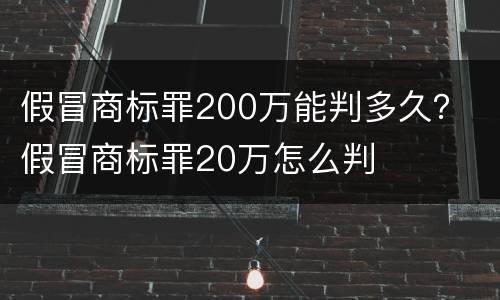 假冒商标罪200万能判多久？ 假冒商标罪20万怎么判