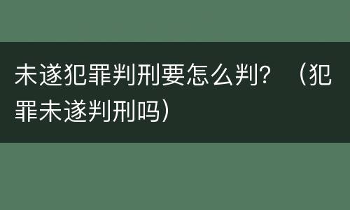 未遂犯罪判刑要怎么判？（犯罪未遂判刑吗）