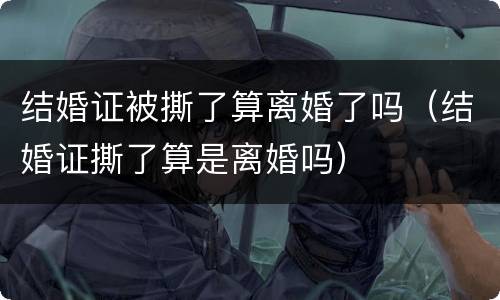 结婚证被撕了算离婚了吗（结婚证撕了算是离婚吗）