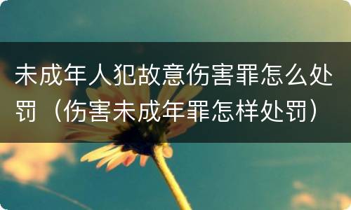 未成年人犯故意伤害罪怎么处罚（伤害未成年罪怎样处罚）