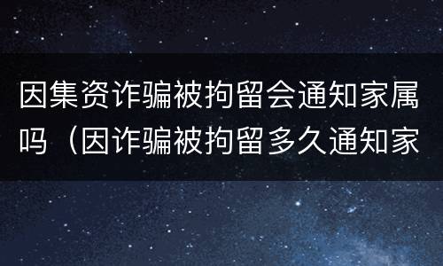 因集资诈骗被拘留会通知家属吗（因诈骗被拘留多久通知家属）