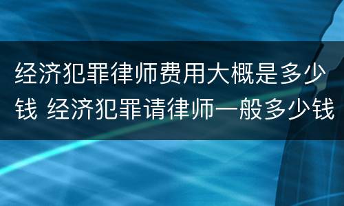 经济犯罪律师费用大概是多少钱 经济犯罪请律师一般多少钱