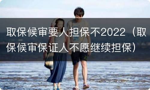 取保候审要人担保不2022（取保候审保证人不愿继续担保）