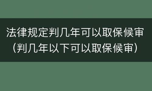 法律规定判几年可以取保候审（判几年以下可以取保候审）