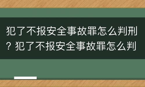 犯了不报安全事故罪怎么判刑? 犯了不报安全事故罪怎么判刑呢