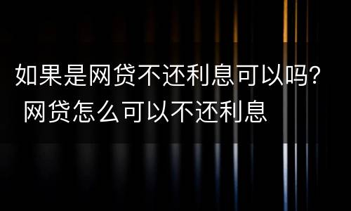 如果是网贷不还利息可以吗？ 网贷怎么可以不还利息