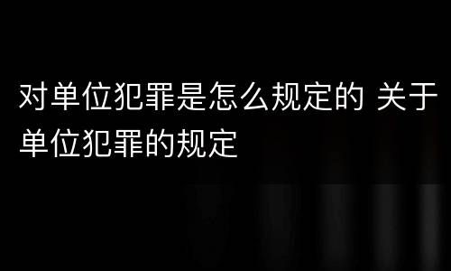 对单位犯罪是怎么规定的 关于单位犯罪的规定