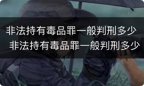 非法持有毒品罪一般判刑多少 非法持有毒品罪一般判刑多少年