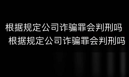 根据规定公司诈骗罪会判刑吗 根据规定公司诈骗罪会判刑吗知乎