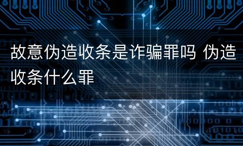 故意伪造收条是诈骗罪吗 伪造收条什么罪