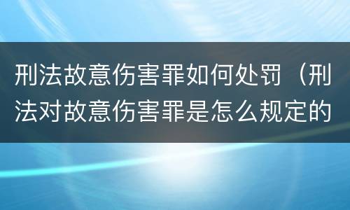 刑法故意伤害罪如何处罚（刑法对故意伤害罪是怎么规定的）