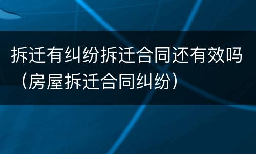 拆迁有纠纷拆迁合同还有效吗（房屋拆迁合同纠纷）
