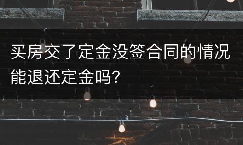 买房交了定金没签合同的情况能退还定金吗？