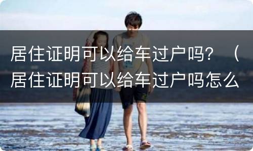 居住证明可以给车过户吗？（居住证明可以给车过户吗怎么办）