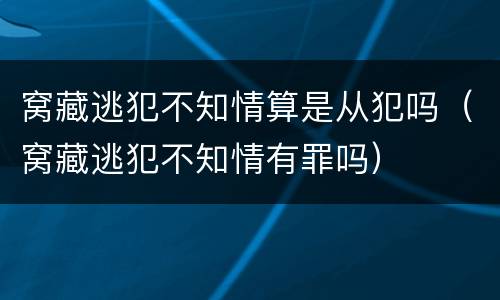 窝藏逃犯不知情算是从犯吗（窝藏逃犯不知情有罪吗）