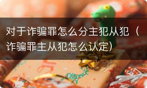 对于诈骗罪怎么分主犯从犯（诈骗罪主从犯怎么认定）