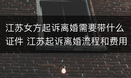 江苏女方起诉离婚需要带什么证件 江苏起诉离婚流程和费用