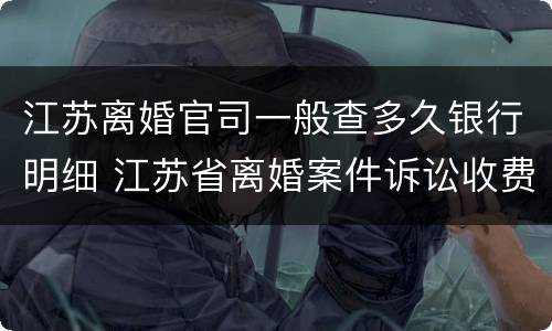 江苏离婚官司一般查多久银行明细 江苏省离婚案件诉讼收费标准