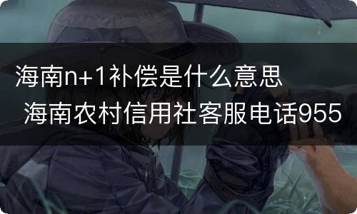 海南n+1补偿是什么意思 海南农村信用社客服电话95533