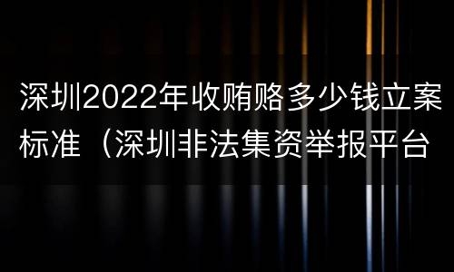 深圳2022年收贿赂多少钱立案标准（深圳非法集资举报平台）