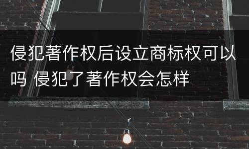 侵犯著作权后设立商标权可以吗 侵犯了著作权会怎样