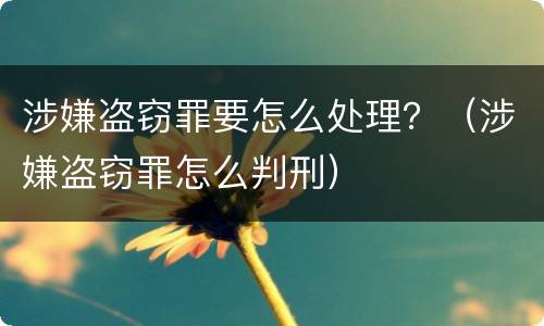 涉嫌盗窃罪要怎么处理？（涉嫌盗窃罪怎么判刑）