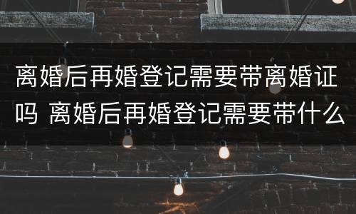离婚后再婚登记需要带离婚证吗 离婚后再婚登记需要带什么