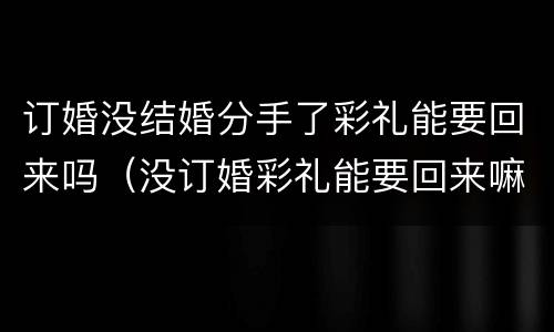 订婚没结婚分手了彩礼能要回来吗（没订婚彩礼能要回来嘛）