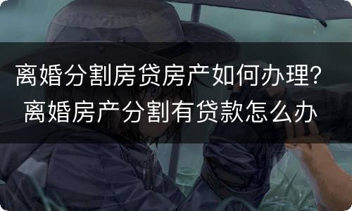 离婚分割房贷房产如何办理？ 离婚房产分割有贷款怎么办