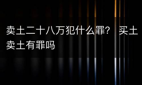 卖土二十八万犯什么罪？ 买土卖土有罪吗