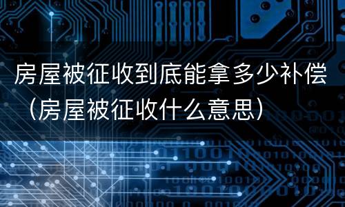 房屋被征收到底能拿多少补偿（房屋被征收什么意思）