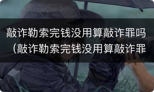 敲诈勒索完钱没用算敲诈罪吗（敲诈勒索完钱没用算敲诈罪吗）