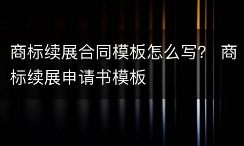 商标续展合同模板怎么写？ 商标续展申请书模板