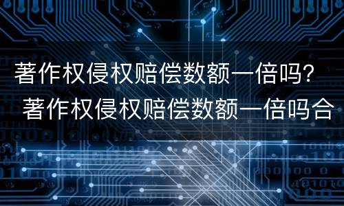 著作权侵权赔偿数额一倍吗？ 著作权侵权赔偿数额一倍吗合法吗