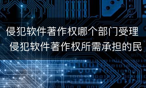 侵犯软件著作权哪个部门受理 侵犯软件著作权所需承担的民事责任一般包含