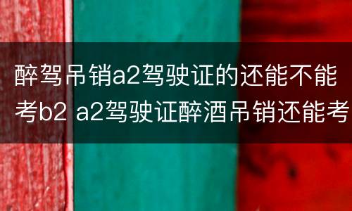 醉驾吊销a2驾驶证的还能不能考b2 a2驾驶证醉酒吊销还能考b2吗