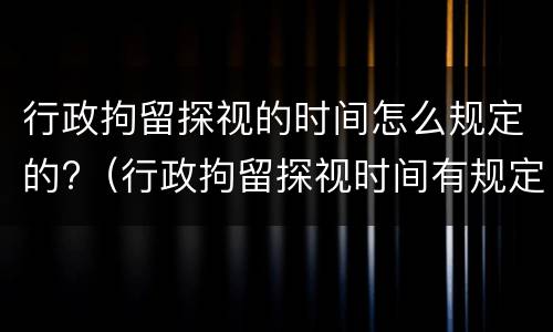 行政拘留探视的时间怎么规定的?（行政拘留探视时间有规定吗）