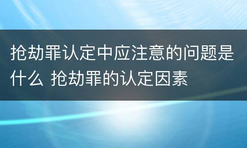 抢劫罪认定中应注意的问题是什么 抢劫罪的认定因素