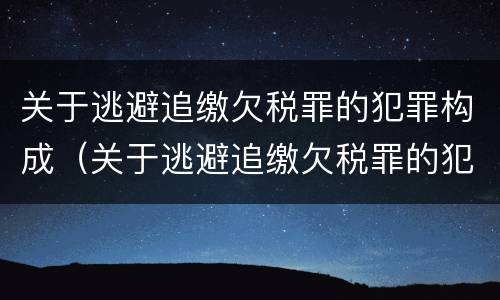 关于逃避追缴欠税罪的犯罪构成（关于逃避追缴欠税罪的犯罪构成要件包括）