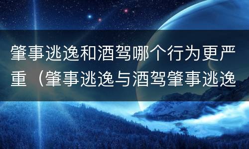 肇事逃逸和酒驾哪个行为更严重（肇事逃逸与酒驾肇事逃逸的区别）