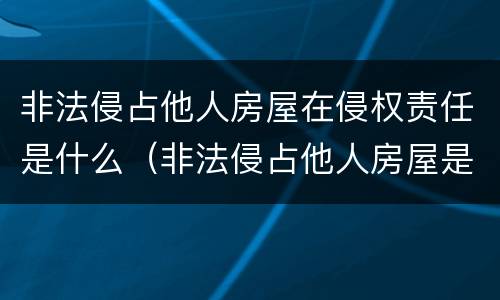 非法侵占他人房屋在侵权责任是什么（非法侵占他人房屋是民事还是刑事）