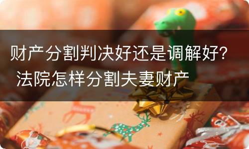 财产分割判决好还是调解好？ 法院怎样分割夫妻财产