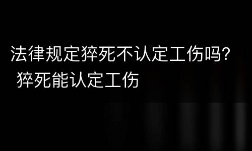 法律规定猝死不认定工伤吗？ 猝死能认定工伤