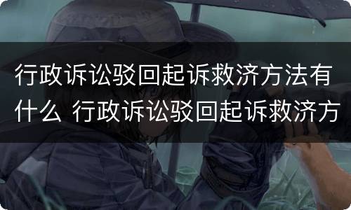 行政诉讼驳回起诉救济方法有什么 行政诉讼驳回起诉救济方法有什么规定