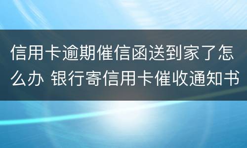信用卡逾期催信函送到家了怎么办 银行寄信用卡催收通知书怎么办