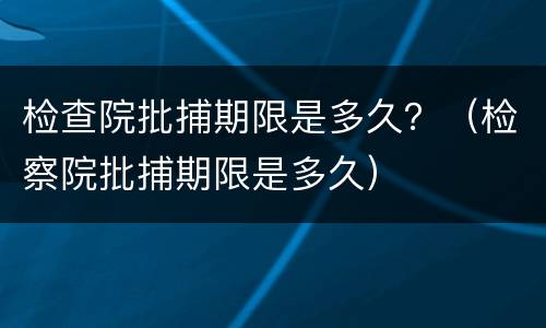 检查院批捕期限是多久？（检察院批捕期限是多久）