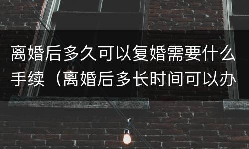 离婚后多久可以复婚需要什么手续（离婚后多长时间可以办理复婚手续）