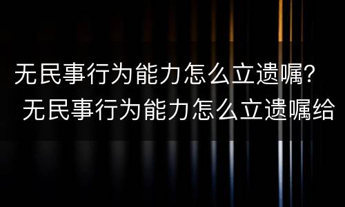 无民事行为能力怎么立遗嘱？ 无民事行为能力怎么立遗嘱给孩子