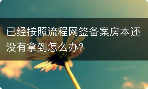 已经按照流程网签备案房本还没有拿到怎么办？