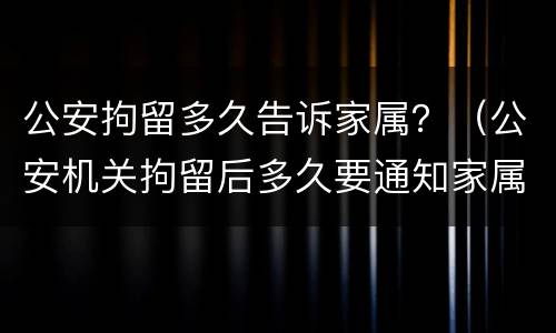 公安拘留多久告诉家属？（公安机关拘留后多久要通知家属）